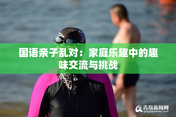 国语亲子乱对：家庭乐趣中的趣味交流与挑战
