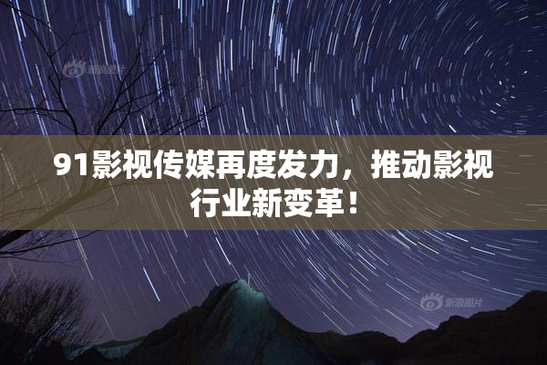 91影视传媒再度发力，推动影视行业新变革！