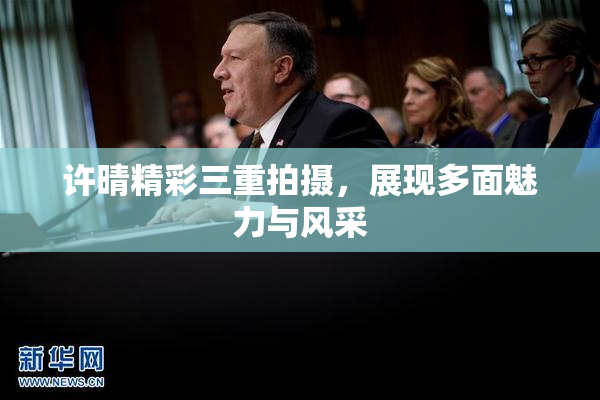 许晴精彩三重拍摄，展现多面魅力与风采