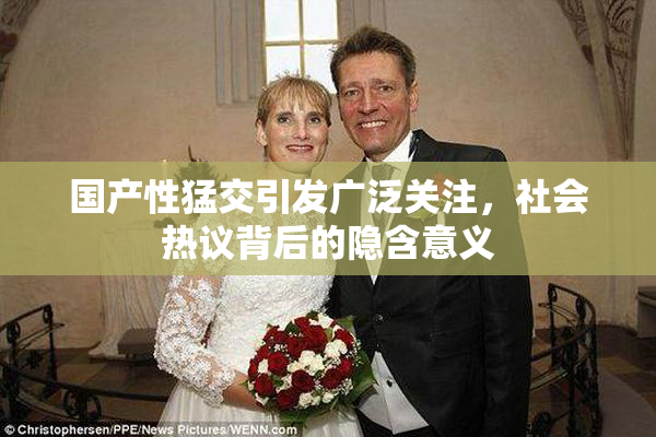 国产性猛交引发广泛关注，社会热议背后的隐含意义
