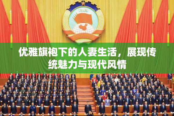 优雅旗袍下的人妻生活，展现传统魅力与现代风情