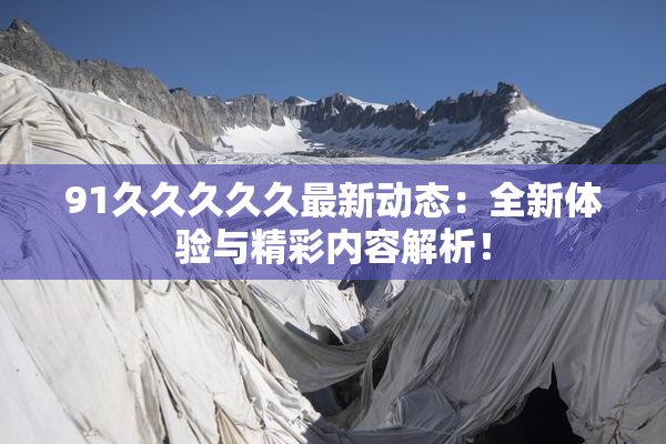 91久久久久久最新动态：全新体验与精彩内容解析！