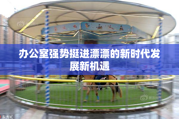 办公室强势挺进漂漂的新时代发展新机遇