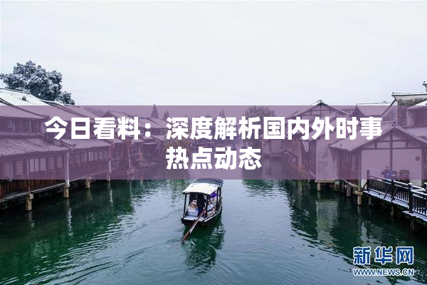 今日看料：深度解析国内外时事热点动态