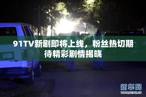 91TV新剧即将上线，粉丝热切期待精彩剧情揭晓