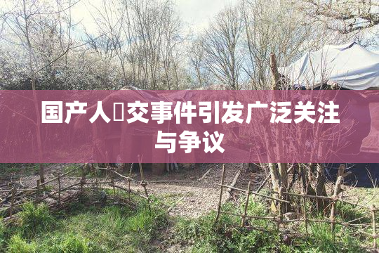 国产人獸交事件引发广泛关注与争议