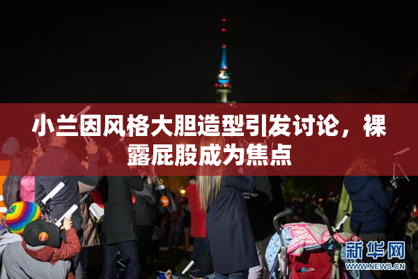 小兰因风格大胆造型引发讨论，裸露屁股成为焦点