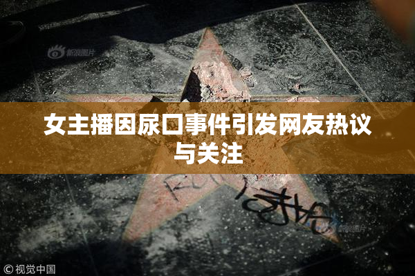 女主播因尿囗事件引发网友热议与关注