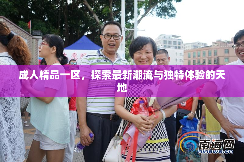 成人精品一区，探索最新潮流与独特体验的天地