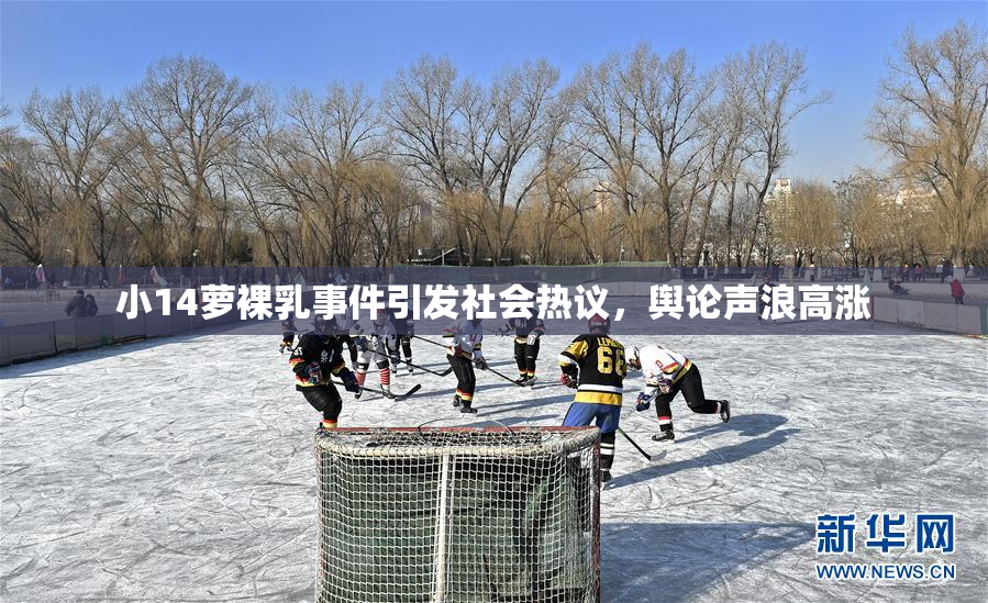 小14萝裸乳事件引发社会热议，舆论声浪高涨
