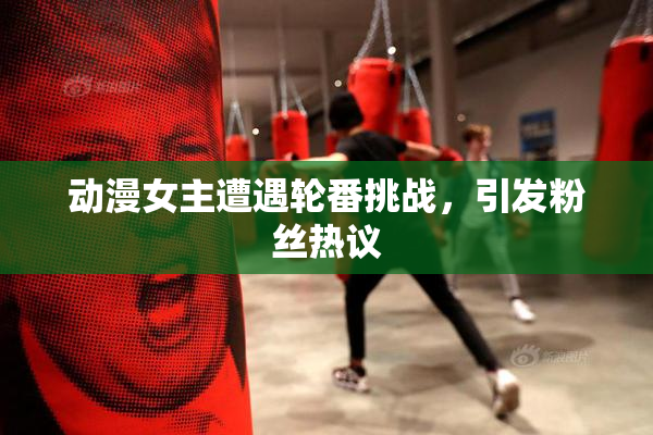 动漫女主遭遇轮番挑战，引发粉丝热议