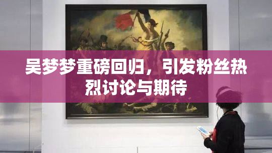 吴梦梦重磅回归，引发粉丝热烈讨论与期待