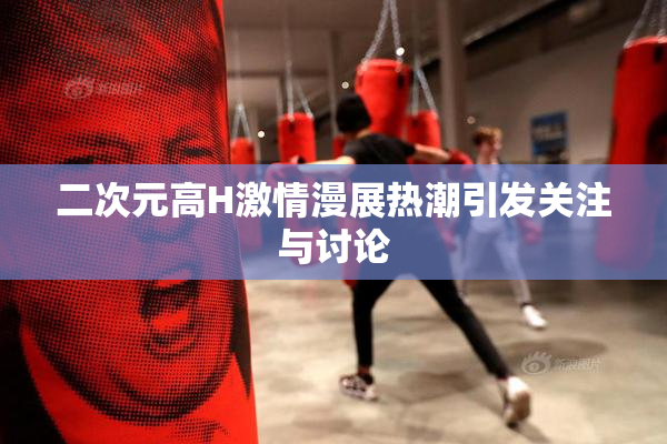 二次元高H激情漫展热潮引发关注与讨论