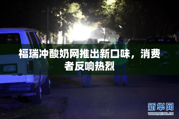 福瑞冲酸奶网推出新口味，消费者反响热烈