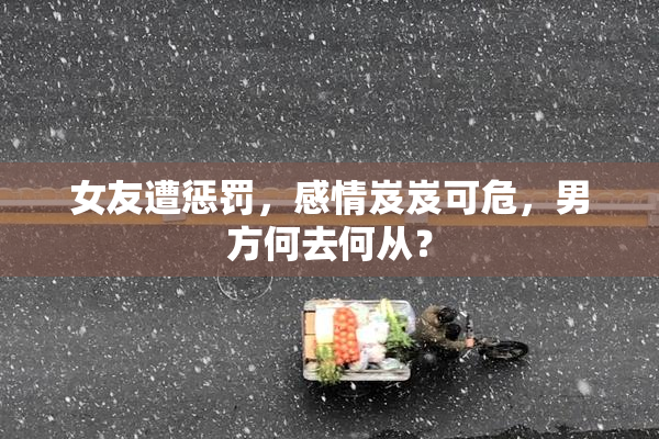 女友遭惩罚，感情岌岌可危，男方何去何从？