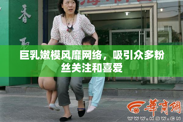 巨乳嫩模风靡网络，吸引众多粉丝关注和喜爱