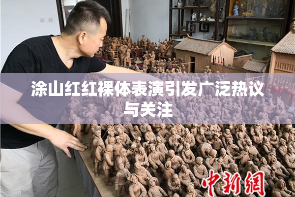 涂山红红裸体表演引发广泛热议与关注