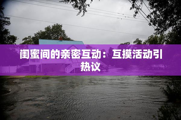 闺蜜间的亲密互动：互摸活动引热议