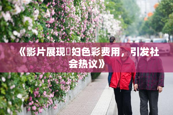 《影片展现婬妇色彩费用，引发社会热议》