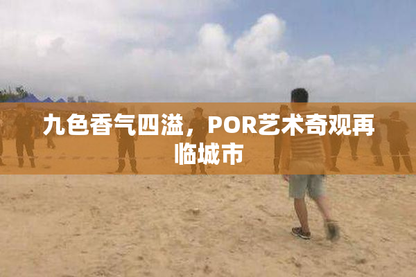 九色香气四溢，POR艺术奇观再临城市