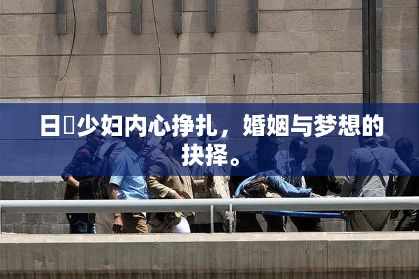 日夲少妇内心挣扎，婚姻与梦想的抉择。