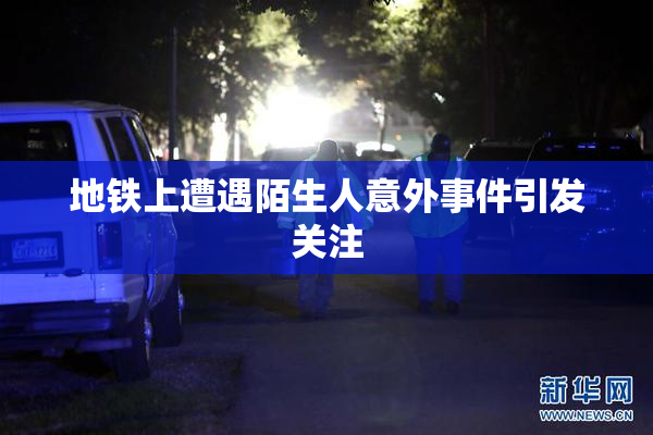 地铁上遭遇陌生人意外事件引发关注