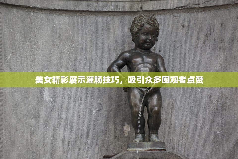 美女精彩展示灌肠技巧，吸引众多围观者点赞