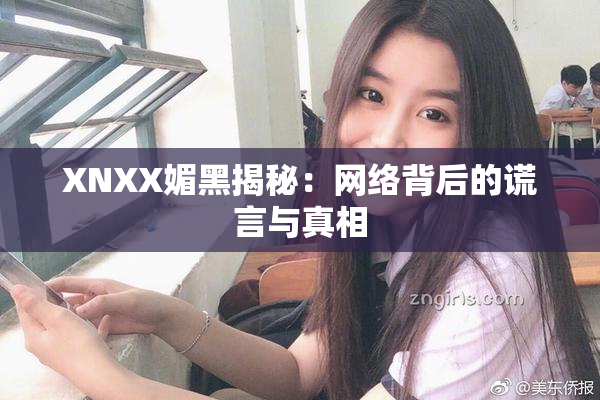 XNXX媚黑揭秘：网络背后的谎言与真相