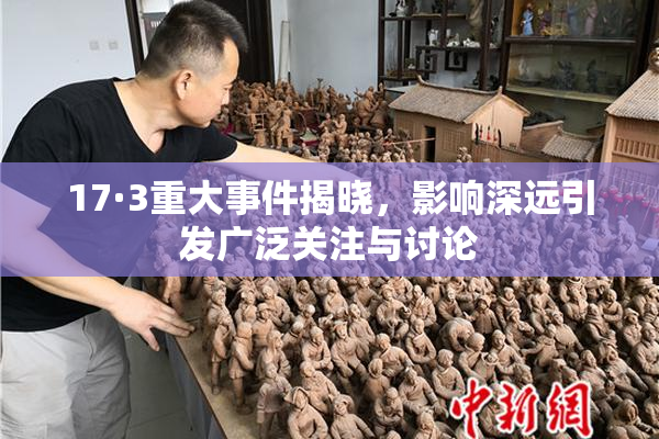 17·3重大事件揭晓，影响深远引发广泛关注与讨论