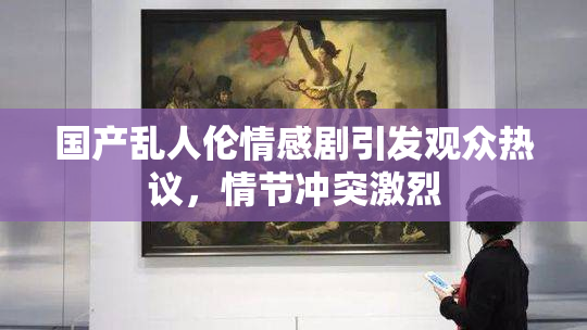 国产乱人伦情感剧引发观众热议，情节冲突激烈