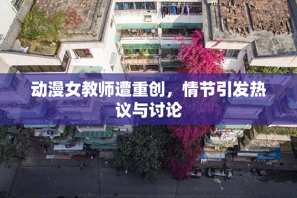 动漫女教师遭重创，情节引发热议与讨论