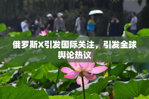 俄罗斯X引发国际关注，引发全球舆论热议