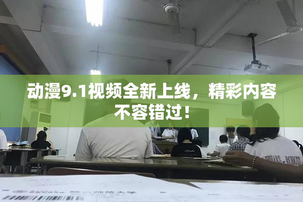 动漫9.1视频全新上线，精彩内容不容错过！