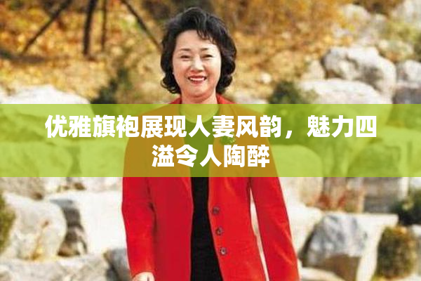 优雅旗袍展现人妻风韵，魅力四溢令人陶醉