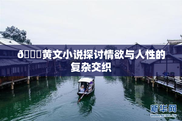 🔞黄文小说探讨情欲与人性的复杂交织