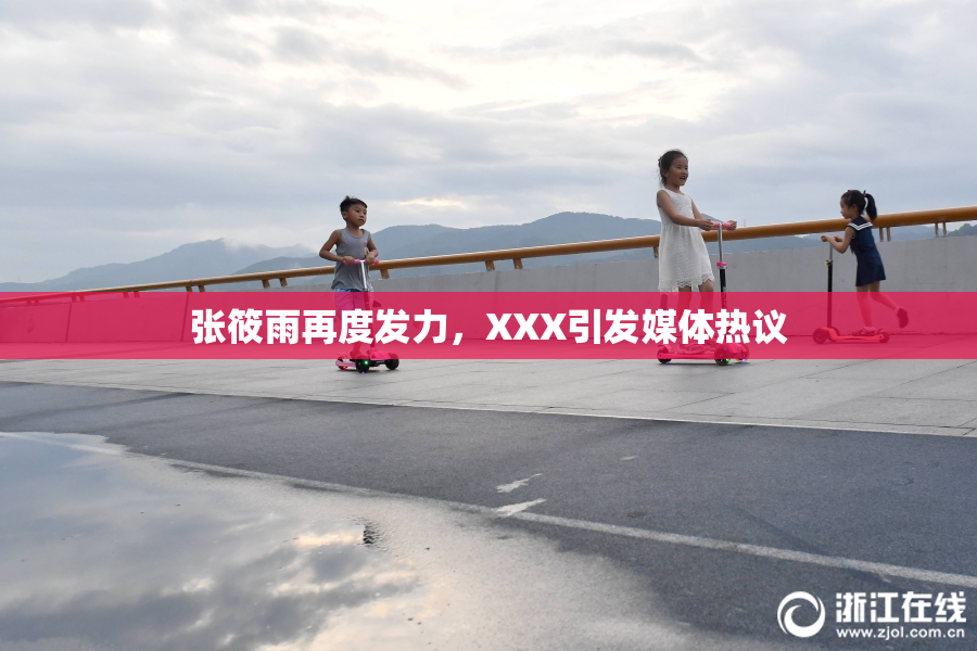张筱雨再度发力，XXX引发媒体热议
