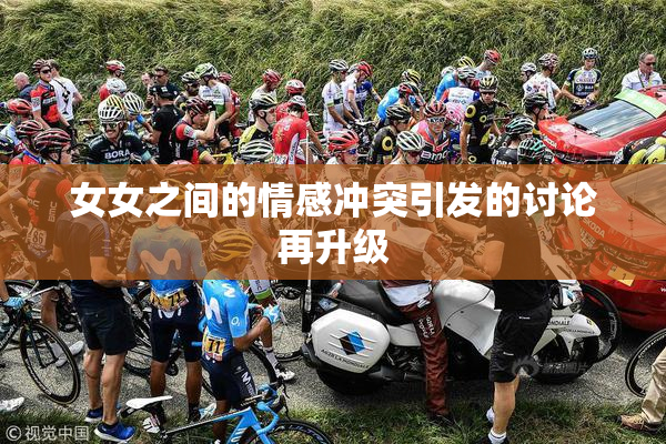 女女之间的情感冲突引发的讨论再升级