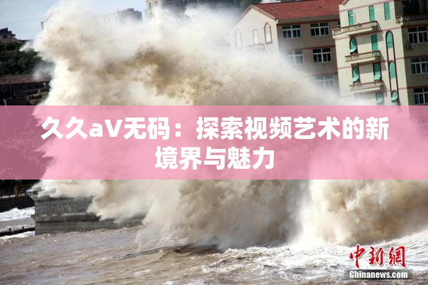 久久aV无码：探索视频艺术的新境界与魅力