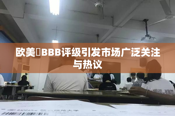 欧美槡BBB评级引发市场广泛关注与热议