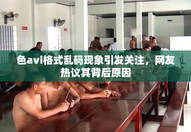 色avi格式乱码现象引发关注，网友热议其背后原因