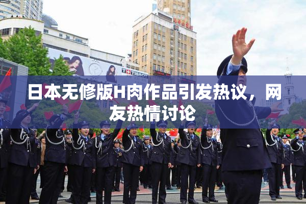 日本无修版H肉作品引发热议，网友热情讨论