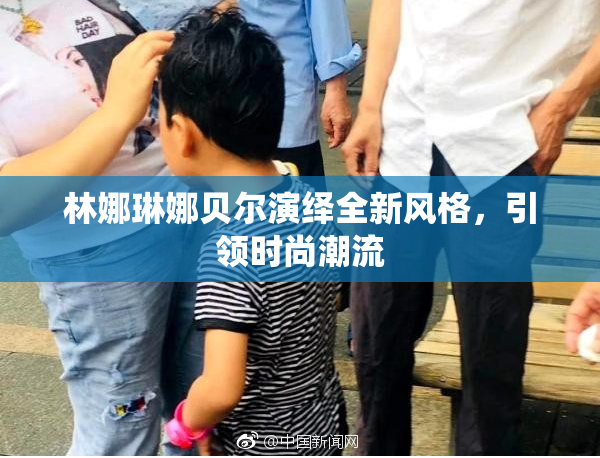 林娜琳娜贝尔演绎全新风格，引领时尚潮流