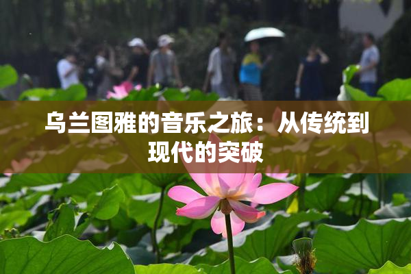 乌兰图雅的音乐之旅：从传统到现代的突破