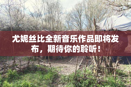 尤妮丝比全新音乐作品即将发布，期待你的聆听！