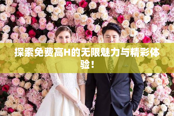 探索免费高H的无限魅力与精彩体验！