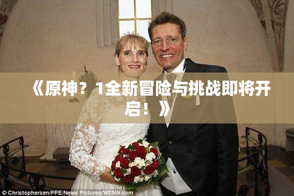 《原神？1全新冒险与挑战即将开启！》
