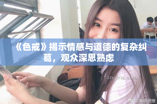 《色戒》揭示情感与道德的复杂纠葛，观众深思熟虑