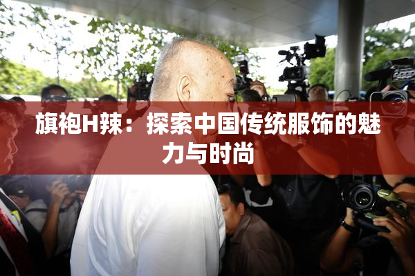 旗袍H辣：探索中国传统服饰的魅力与时尚