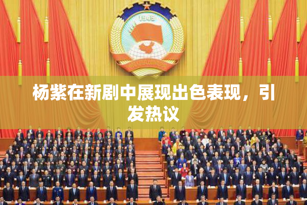 杨紫在新剧中展现出色表现，引发热议