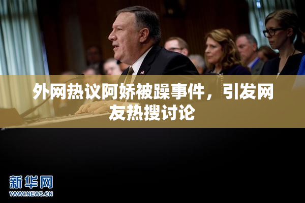 外网热议阿娇被躁事件，引发网友热搜讨论
